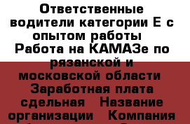 Ответственные водители категории Е с опытом работы.  Работа на КАМАЗе по рязанской и московской области. Заработная плата сдельная › Название организации ­ Компания-работодатель › Отрасль предприятия ­ Другое › Минимальный оклад ­ 1 - Все города Работа » Вакансии   . Мордовия респ.